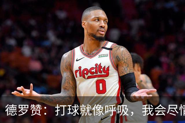 德罗赞：打球就像呼吸，我会尽情享受每一刻！